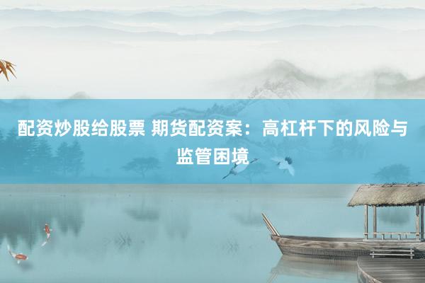 配资炒股给股票 期货配资案：高杠杆下的风险与监管困境