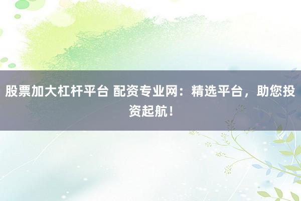 股票加大杠杆平台 配资专业网：精选平台，助您投资起航！