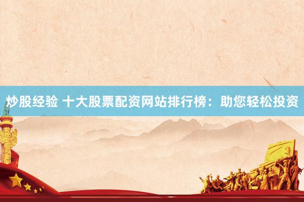 炒股经验 十大股票配资网站排行榜：助您轻松投资