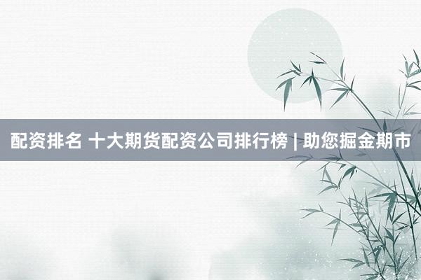 配资排名 十大期货配资公司排行榜 | 助您掘金期市