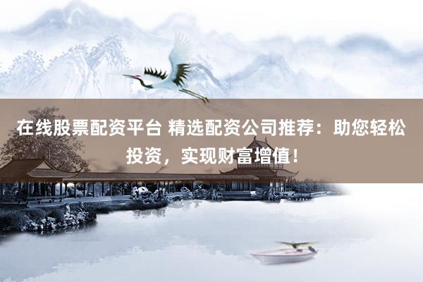 在线股票配资平台 精选配资公司推荐：助您轻松投资，实现财富增值！