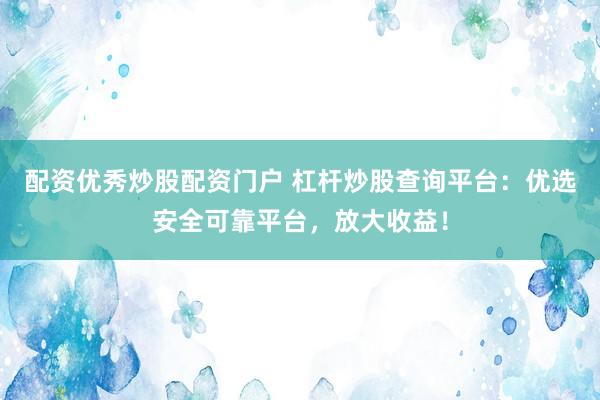配资优秀炒股配资门户 杠杆炒股查询平台：优选安全可靠平台，放大收益！