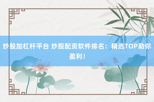 炒股加杠杆平台 炒股配资软件排名：精选TOP助你盈利！