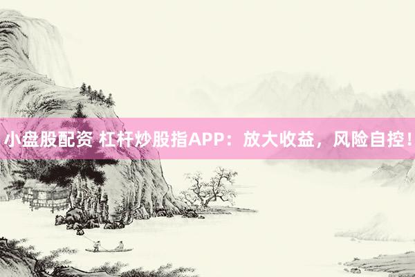 小盘股配资 杠杆炒股指APP：放大收益，风险自控！