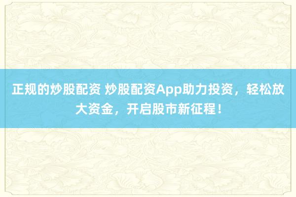 正规的炒股配资 炒股配资App助力投资，轻松放大资金，开启股市新征程！