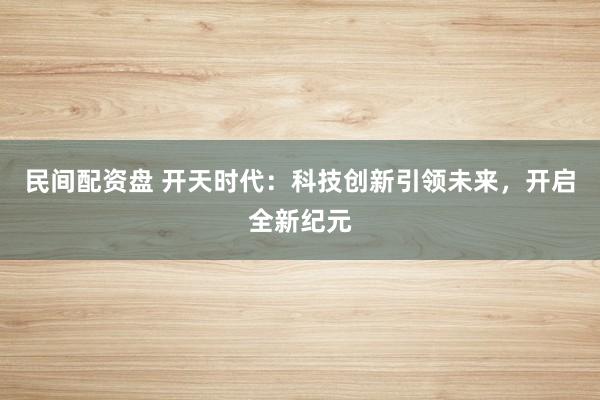 民间配资盘 开天时代：科技创新引领未来，开启全新纪元