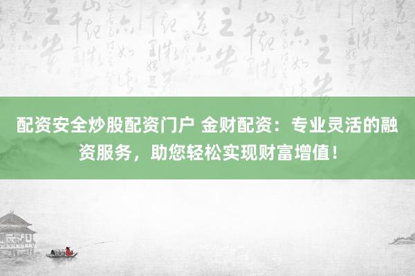 配资安全炒股配资门户 金财配资：专业灵活的融资服务，助您轻松实现财富增值！