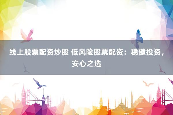 线上股票配资炒股 低风险股票配资：稳健投资，安心之选