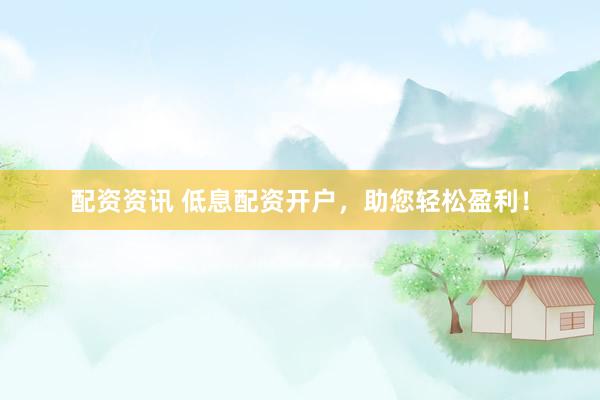 配资资讯 低息配资开户，助您轻松盈利！