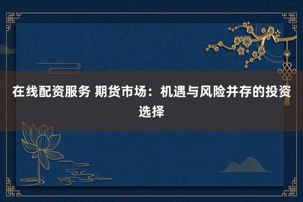 在线配资服务 期货市场：机遇与风险并存的投资选择