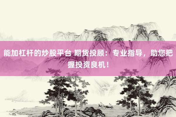 能加杠杆的炒股平台 期货投顾：专业指导，助您把握投资良机！