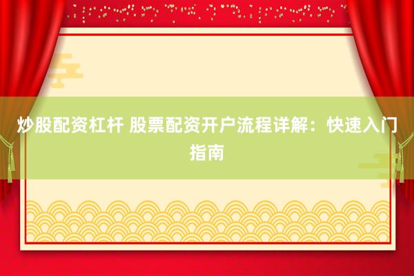炒股配资杠杆 股票配资开户流程详解：快速入门指南