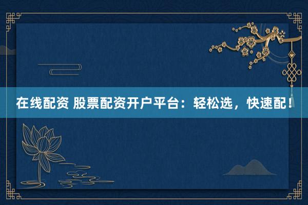在线配资 股票配资开户平台：轻松选，快速配！