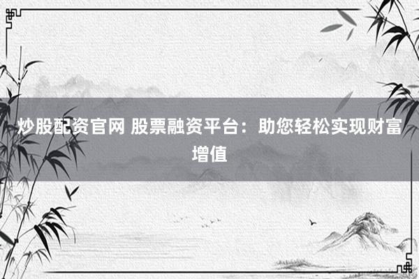 炒股配资官网 股票融资平台：助您轻松实现财富增值