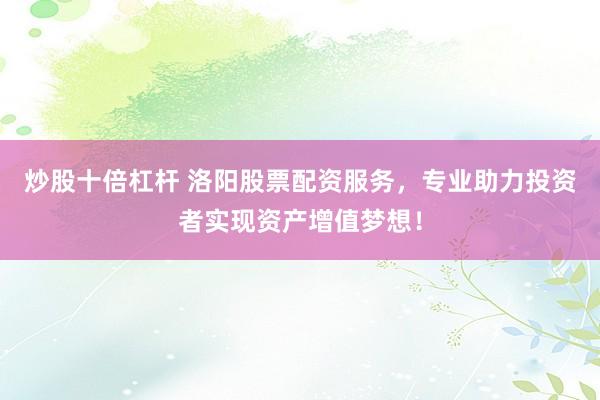 炒股十倍杠杆 洛阳股票配资服务，专业助力投资者实现资产增值梦想！