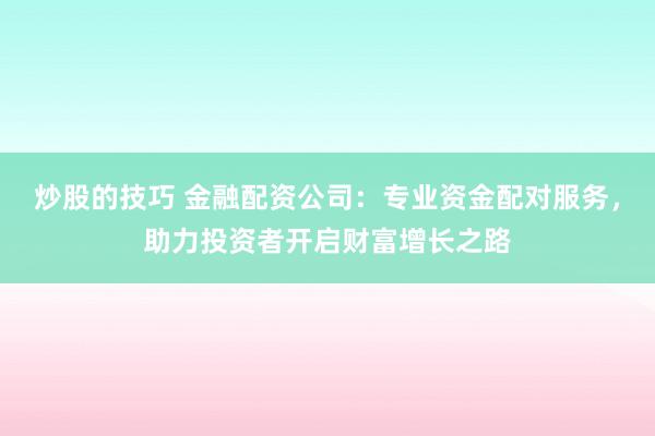 炒股的技巧 金融配资公司：专业资金配对服务，助力投资者开启财富增长之路