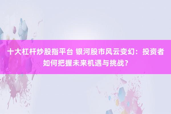 十大杠杆炒股指平台 银河股市风云变幻:投资者如何把握未来机遇与挑战?