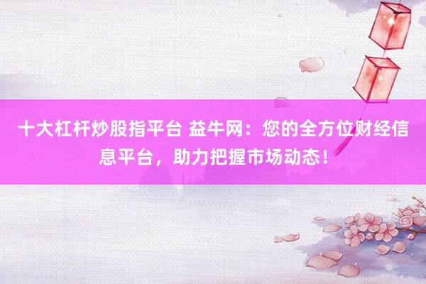 十大杠杆炒股指平台 益牛网:您的全方位财经信息平台,助力把握市场动态!