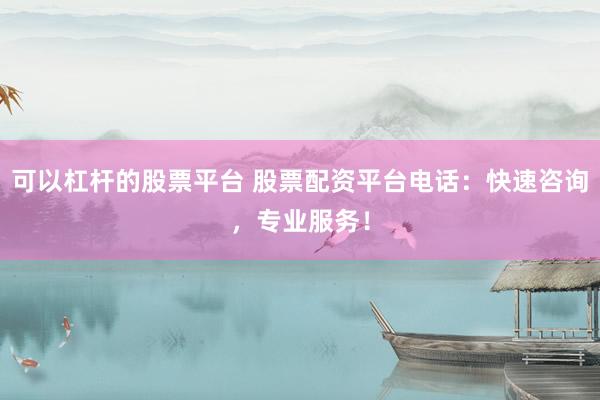 可以杠杆的股票平台 股票配资平台电话：快速咨询，专业服务！