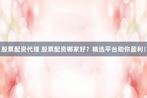 股票配资代理 股票配资哪家好?精选平台助你盈利!