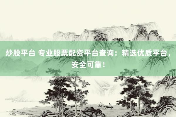 炒股平台 专业股票配资平台查询：精选优质平台，安全可靠！