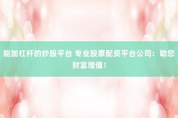 能加杠杆的炒股平台 专业股票配资平台公司：助您财富增值！