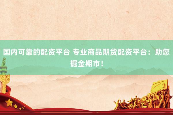 国内可靠的配资平台 专业商品期货配资平台：助您掘金期市！