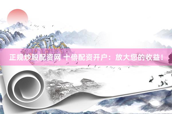 正规炒股配资网 十倍配资开户：放大您的收益！