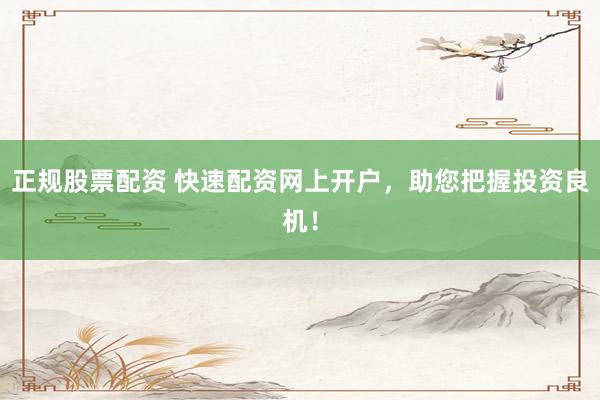 正规股票配资 快速配资网上开户，助您把握投资良机！