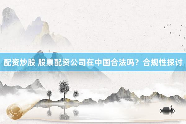 配资炒股 股票配资公司在中国合法吗？合规性探讨