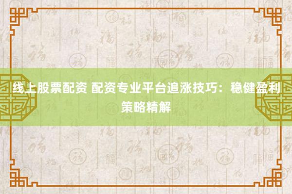 线上股票配资 配资专业平台追涨技巧：稳健盈利策略精解