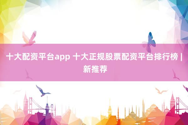 十大配资平台app 十大正规股票配资平台排行榜 | 新推荐