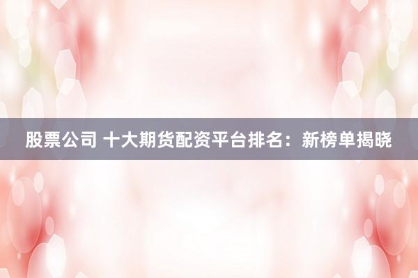 股票公司 十大期货配资平台排名：新榜单揭晓