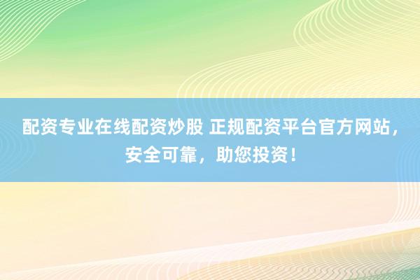 配资专业在线配资炒股 正规配资平台官方网站，安全可靠，助您投资！