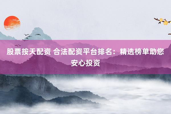 股票按天配资 合法配资平台排名：精选榜单助您安心投资