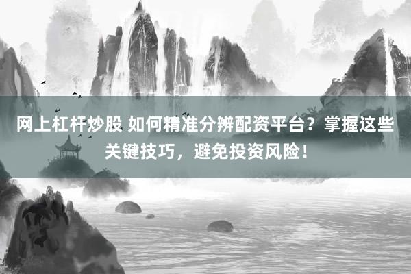 网上杠杆炒股 如何精准分辨配资平台？掌握这些关键技巧，避免投资风险！