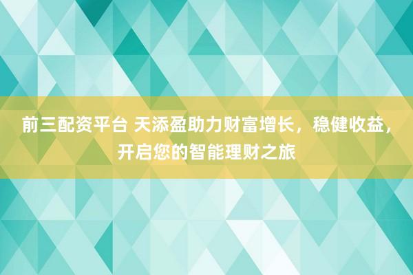 前三配资平台 天添盈助力财富增长，稳健收益，开启您的智能理财之旅