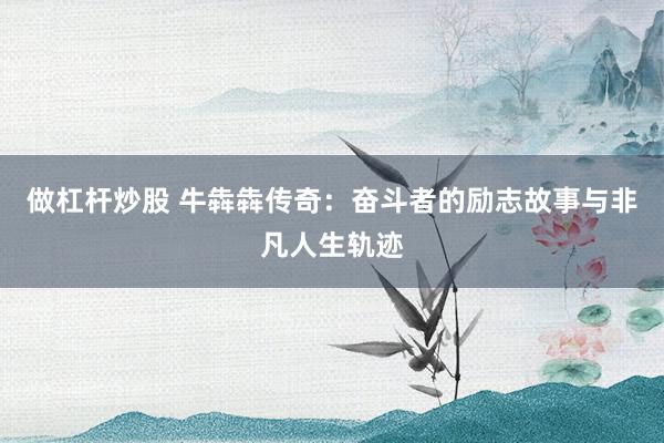 做杠杆炒股 牛犇犇传奇：奋斗者的励志故事与非凡人生轨迹