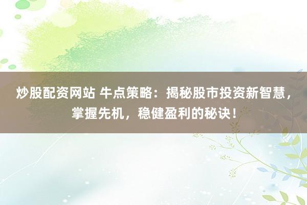 炒股配资网站 牛点策略：揭秘股市投资新智慧，掌握先机，稳健盈利的秘诀！