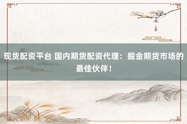 现货配资平台 国内期货配资代理：掘金期货市场的最佳伙伴！