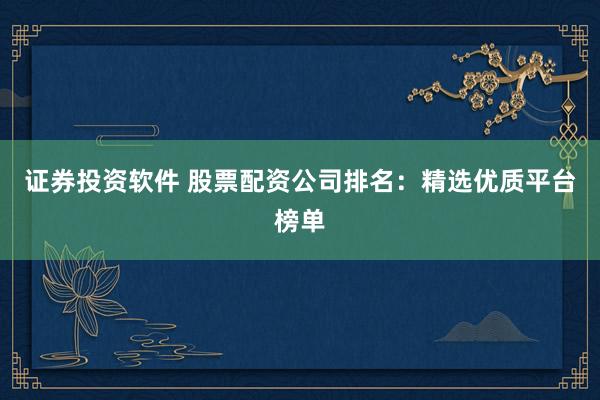证券投资软件 股票配资公司排名：精选优质平台榜单