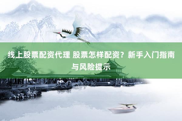 线上股票配资代理 股票怎样配资？新手入门指南与风险提示
