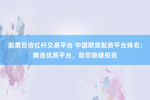 股票百倍杠杆交易平台 中国期货配资平台排名：精选优质平台，助您稳健投资