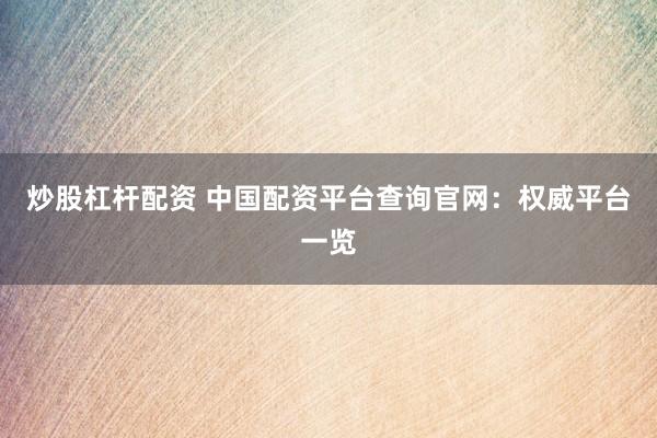 炒股杠杆配资 中国配资平台查询官网：权威平台一览