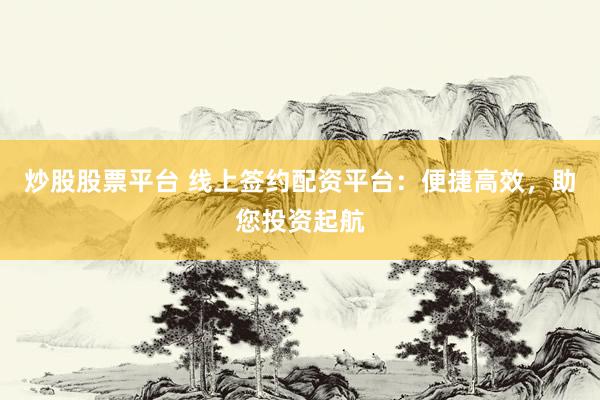 炒股股票平台 线上签约配资平台：便捷高效，助您投资起航