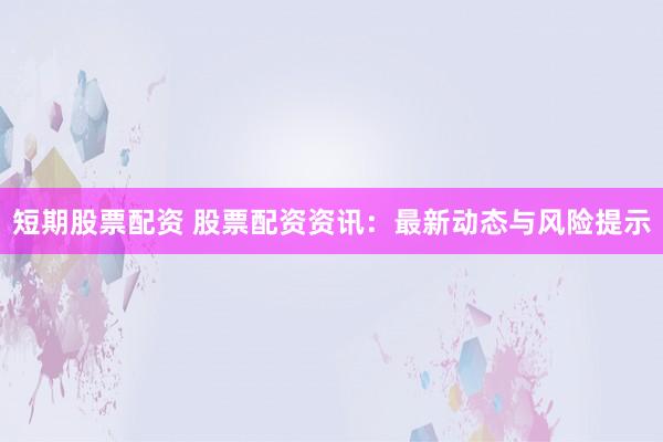短期股票配资 股票配资资讯：最新动态与风险提示