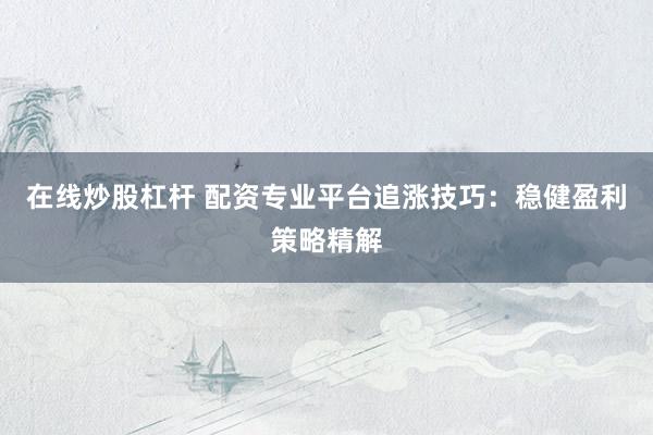在线炒股杠杆 配资专业平台追涨技巧：稳健盈利策略精解