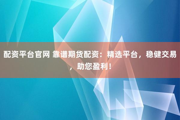 配资平台官网 靠谱期货配资：精选平台，稳健交易，助您盈利！