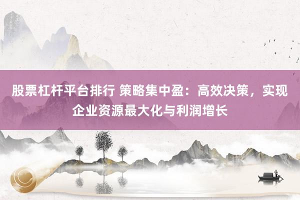 股票杠杆平台排行 策略集中盈：高效决策，实现企业资源最大化与利润增长