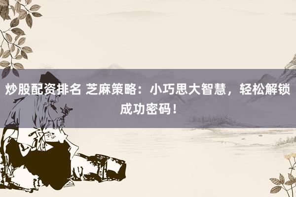 炒股配资排名 芝麻策略：小巧思大智慧，轻松解锁成功密码！